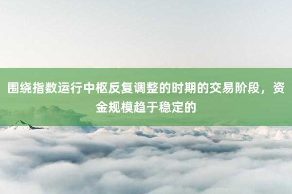围绕指数运行中枢反复调整的时期的交易阶段,资金规模趋于稳定的