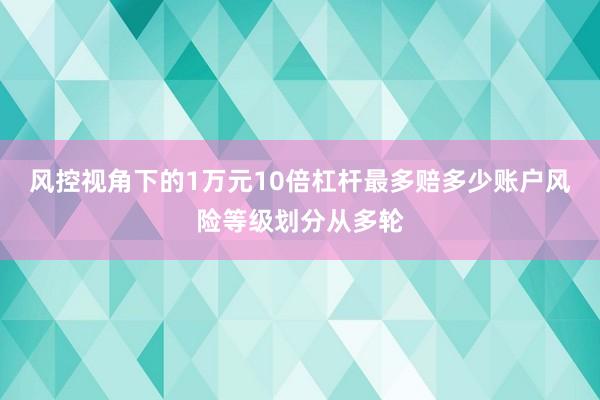 风控视角下的1万元10倍杠杆最多赔多少账户风险等级划分从多轮