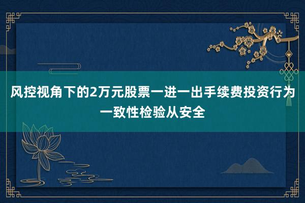 风控视角下的2万元股票一进一出手续费投资行为一致性检验从安全