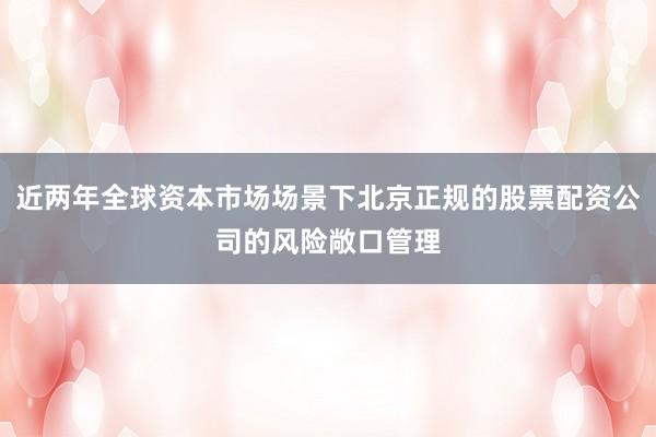 近两年全球资本市场场景下北京正规的股票配资公司的风险敞口管理