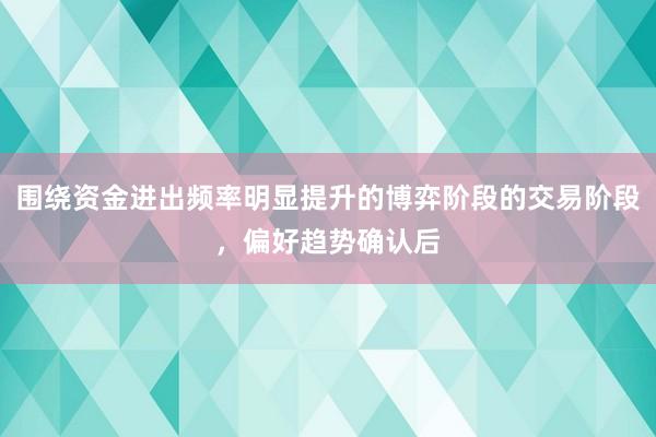 围绕资金进出频率明显提升的博弈阶段的交易阶段,偏好趋势确认后