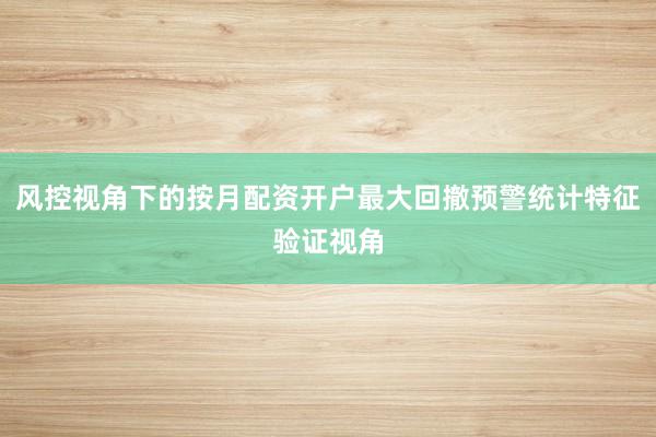 风控视角下的按月配资开户最大回撤预警统计特征验证视角