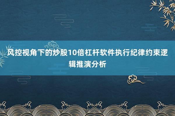 风控视角下的炒股10倍杠杆软件执行纪律约束逻辑推演分析