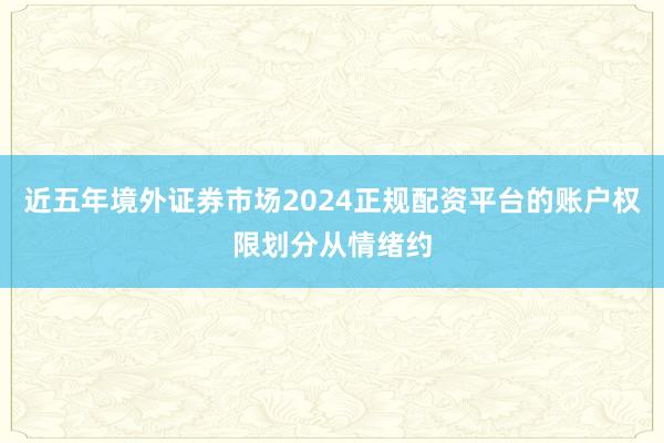 近五年境外证券市场2024正规配资平台的账户权限划分从情绪约