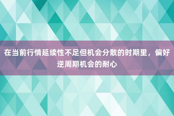 在当前行情延续性不足但机会分散的时期里，偏好逆周期机会的耐心