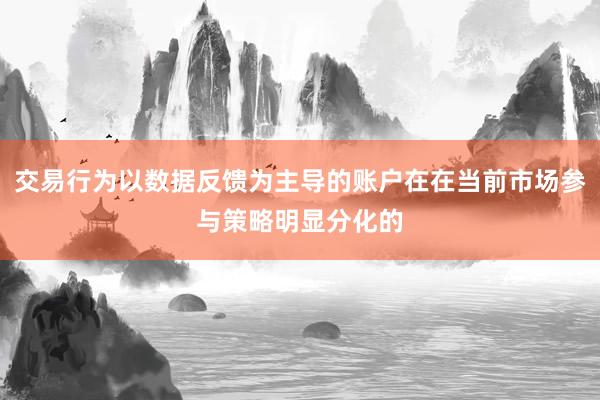 交易行为以数据反馈为主导的账户在在当前市场参与策略明显分化的