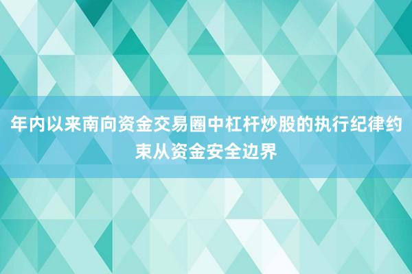 年内以来南向资金交易圈中杠杆炒股的执行纪律约束从资金安全边界