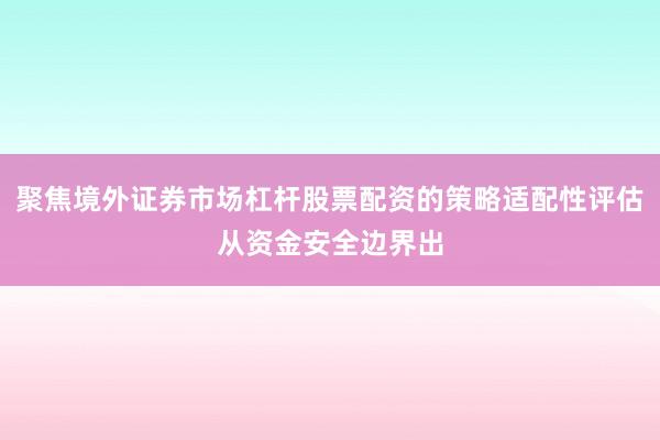 聚焦境外证券市场杠杆股票配资的策略适配性评估从资金安全边界出