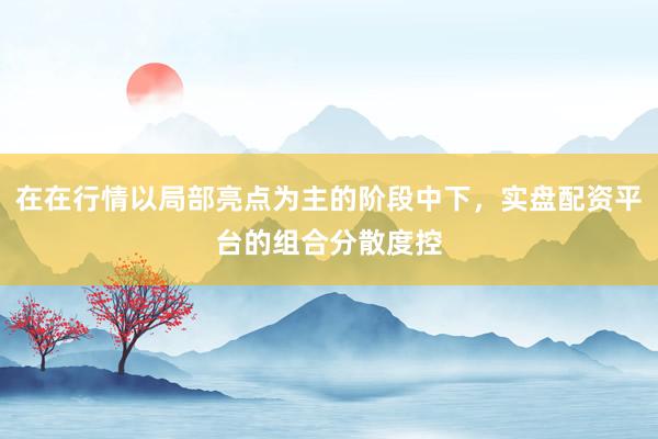 在在行情以局部亮点为主的阶段中下，实盘配资平台的组合分散度控