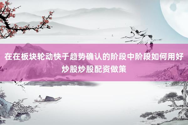 在在板块轮动快于趋势确认的阶段中阶段如何用好炒股炒股配资做策
