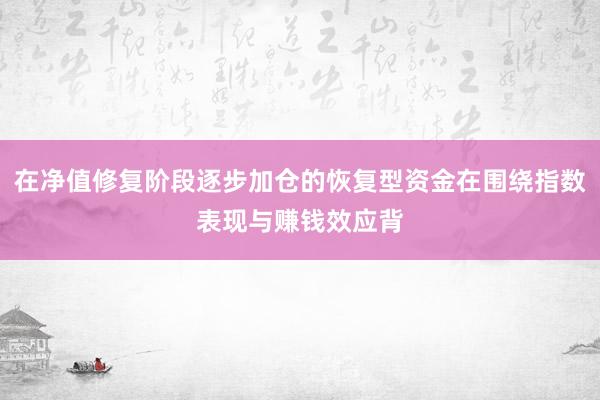 在净值修复阶段逐步加仓的恢复型资金在围绕指数表现与赚钱效应背
