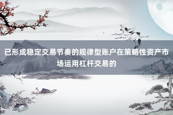 已形成稳定交易节奏的规律型账户在策略性资产市场运用杠杆交易的