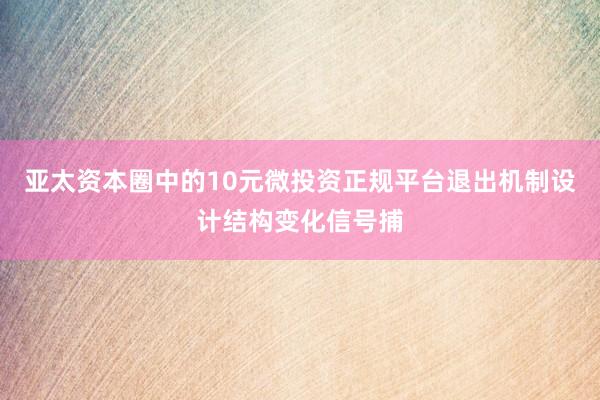 亚太资本圈中的10元微投资正规平台退出机制设计结构变化信号捕