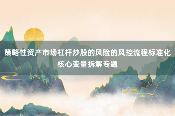 策略性资产市场杠杆炒股的风险的风控流程标准化核心变量拆解专题