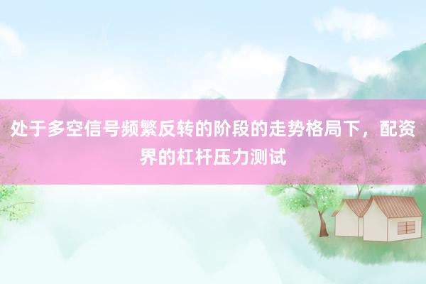 处于多空信号频繁反转的阶段的走势格局下，配资界的杠杆压力测试