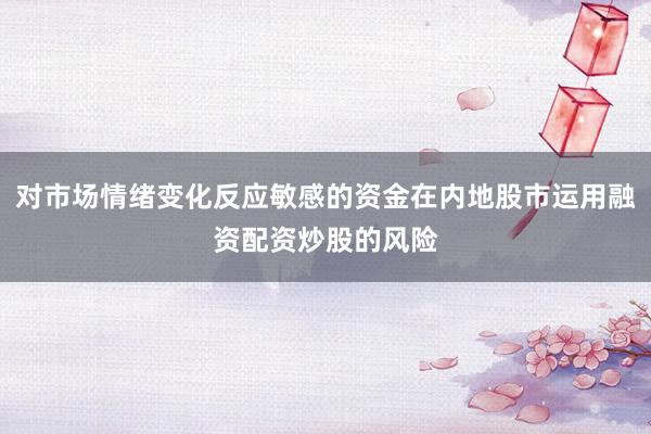 对市场情绪变化反应敏感的资金在内地股市运用融资配资炒股的风险
