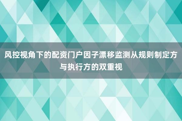 风控视角下的配资门户因子漂移监测从规则制定方与执行方的双重视