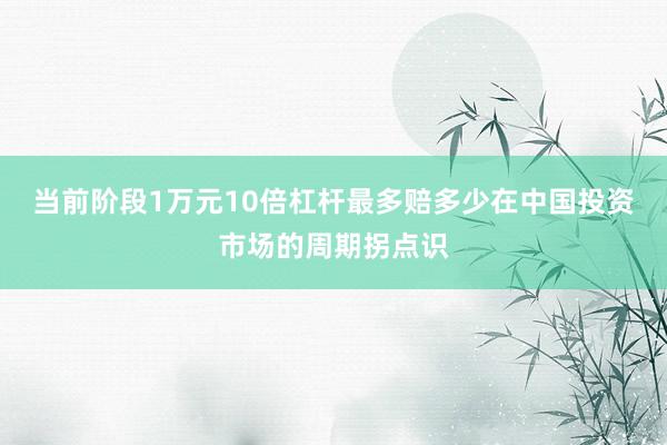 当前阶段1万元10倍杠杆最多赔多少在中国投资市场的周期拐点识