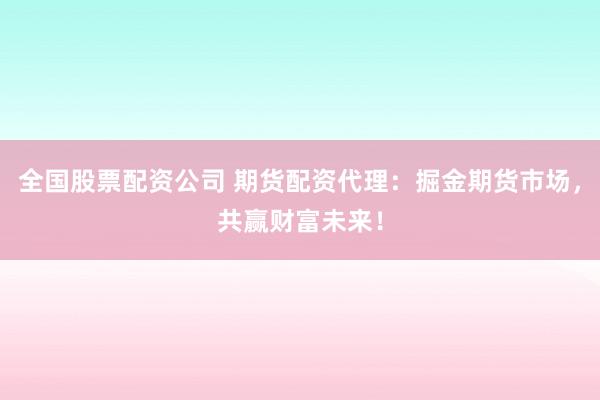 全国股票配资公司 期货配资代理：掘金期货市场，共赢财富未来！