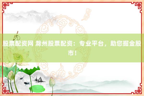 股票配资网 滁州股票配资：专业平台，助您掘金股市！