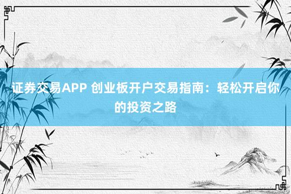 证券交易APP 创业板开户交易指南：轻松开启你的投资之路