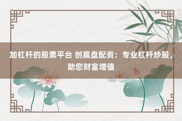 加杠杆的股票平台 创赢盘配资：专业杠杆炒股，助您财富增值