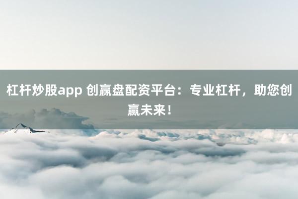 杠杆炒股app 创赢盘配资平台：专业杠杆，助您创赢未来！