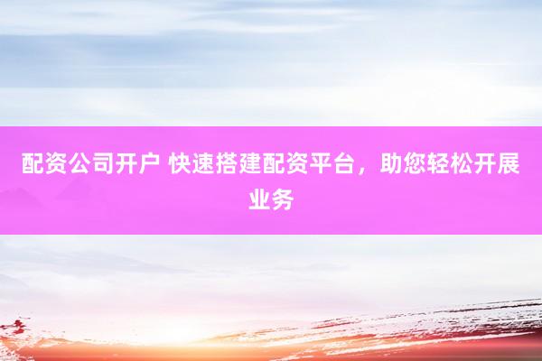 配资公司开户 快速搭建配资平台，助您轻松开展业务