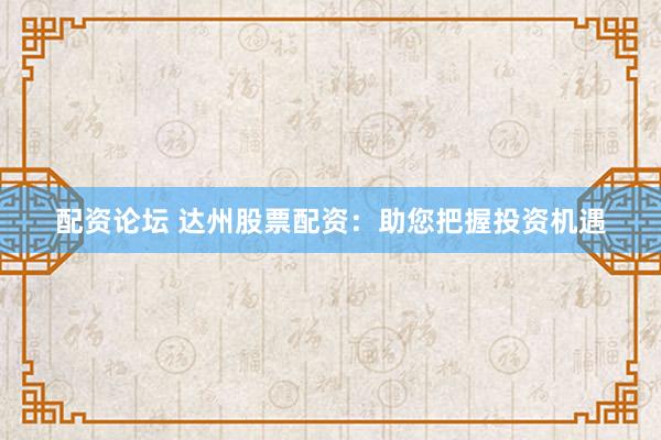 配资论坛 达州股票配资：助您把握投资机遇