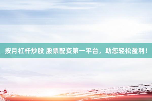 按月杠杆炒股 股票配资第一平台，助您轻松盈利！