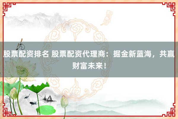 股票配资排名 股票配资代理商:掘金新蓝海,共赢财富未来!
