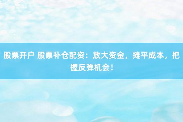 股票开户 股票补仓配资：放大资金，摊平成本，把握反弹机会！