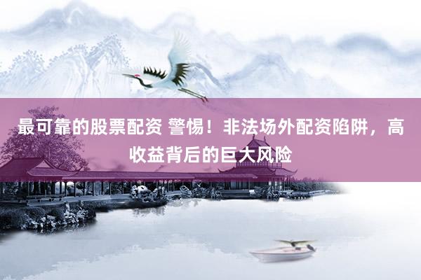 最可靠的股票配资 警惕!非法场外配资陷阱,高收益背后的巨大风险