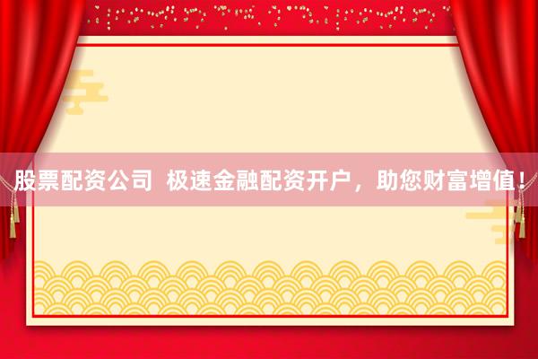 股票配资公司  极速金融配资开户，助您财富增值！