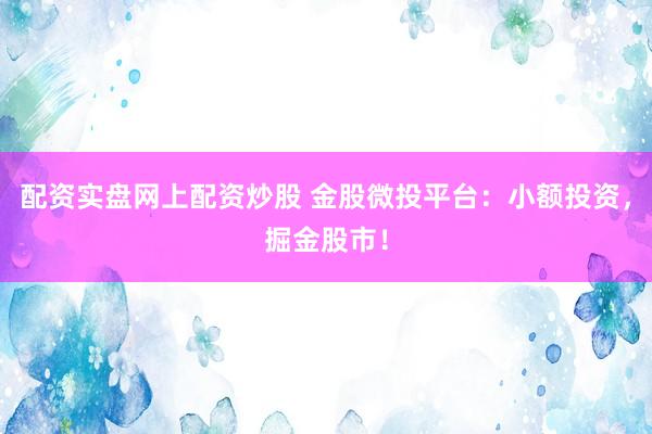 配资实盘网上配资炒股 金股微投平台：小额投资，掘金股市！