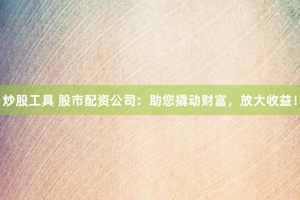炒股工具 股市配资公司：助您撬动财富，放大收益！
