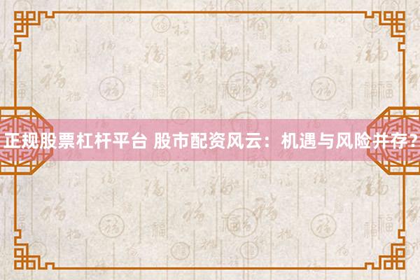 正规股票杠杆平台 股市配资风云：机遇与风险并存？