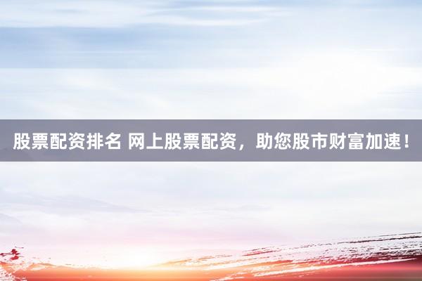 股票配资排名 网上股票配资，助您股市财富加速！