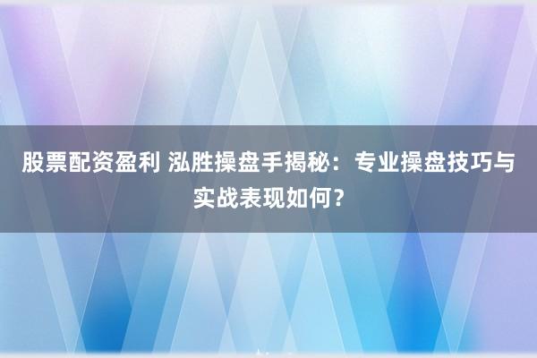股票配资盈利 泓胜操盘手揭秘：专业操盘技巧与实战表现如何？