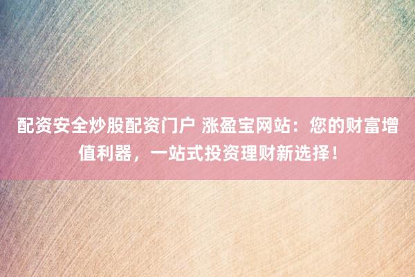 配资安全炒股配资门户 涨盈宝网站：您的财富增值利器，一站式投资理财新选择！