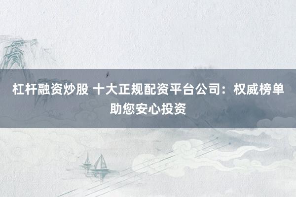 杠杆融资炒股 十大正规配资平台公司：权威榜单助您安心投资