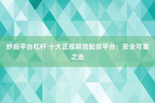 炒股平台杠杆 十大正规期货配资平台：安全可靠之选