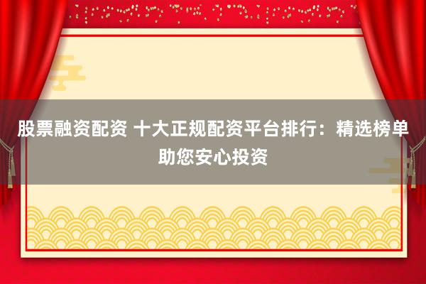 股票融资配资 十大正规配资平台排行:精选榜单助您安心投资