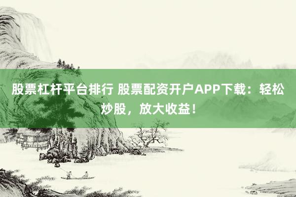 股票杠杆平台排行 股票配资开户APP下载：轻松炒股，放大收益！