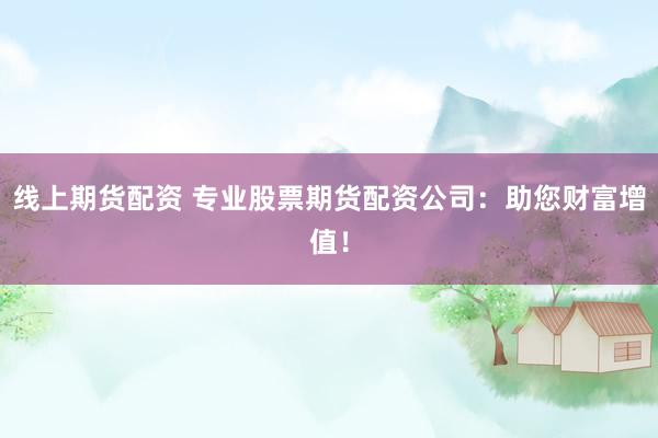 线上期货配资 专业股票期货配资公司：助您财富增值！