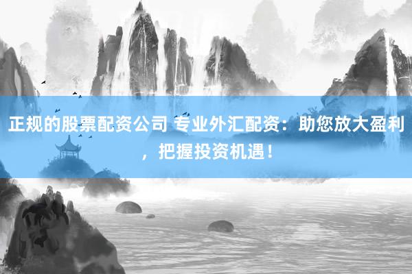 正规的股票配资公司 专业外汇配资：助您放大盈利，把握投资机遇！