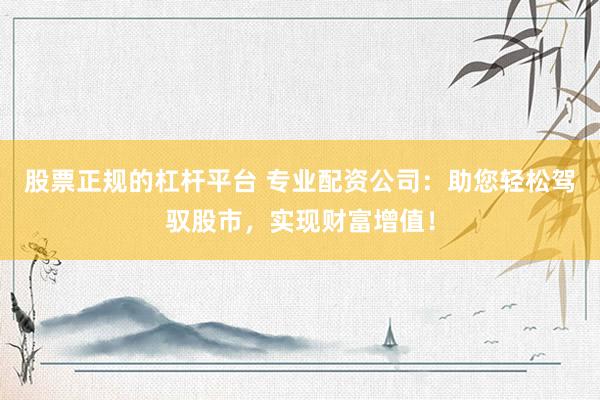 股票正规的杠杆平台 专业配资公司：助您轻松驾驭股市，实现财富增值！
