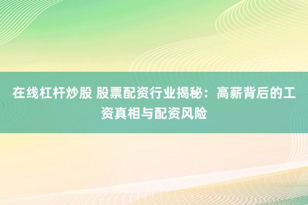 在线杠杆炒股 股票配资行业揭秘：高薪背后的工资真相与配资风险