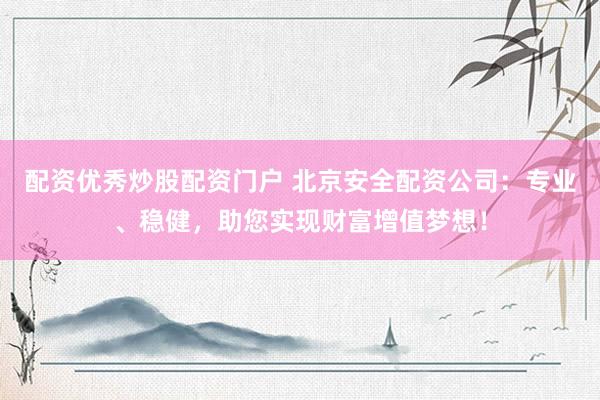 配资优秀炒股配资门户 北京安全配资公司：专业、稳健，助您实现财富增值梦想！