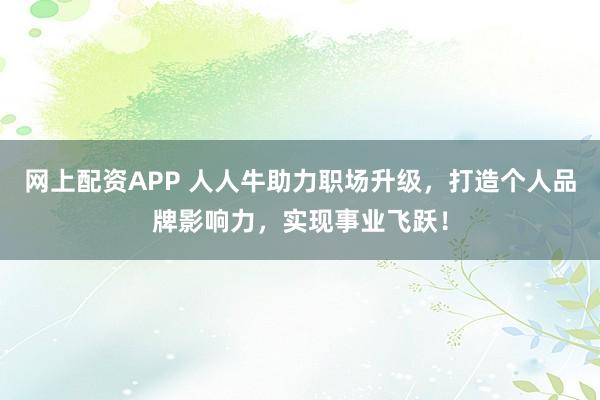 网上配资APP 人人牛助力职场升级，打造个人品牌影响力，实现事业飞跃！